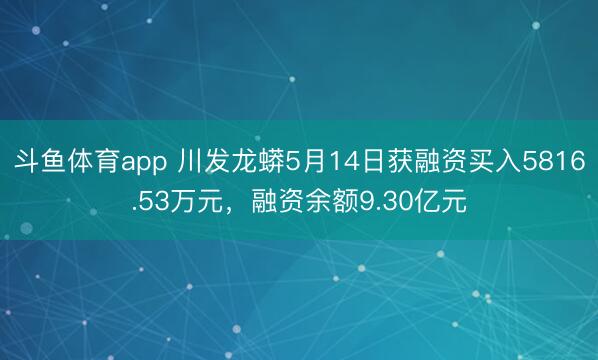斗鱼体育app 川发龙蟒5月14日获融资买入5816.53万元，融资余额9.30亿元