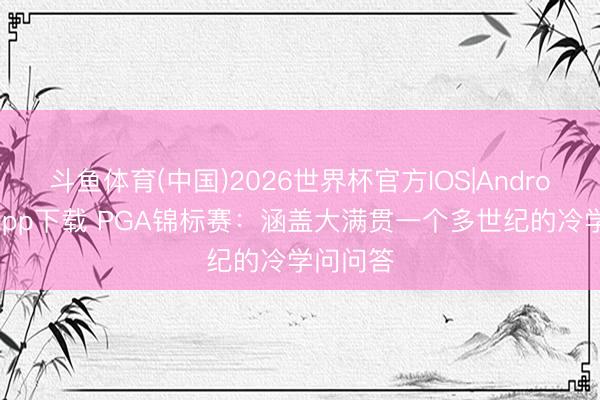 斗鱼体育(中国)2026世界杯官方IOS|Android手机app下载 PGA锦标赛：涵盖大满贯一个多世纪的冷学问问答
