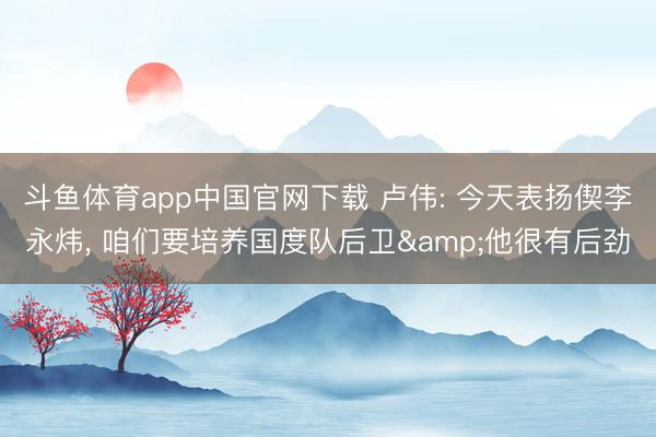 斗鱼体育app中国官网下载 卢伟: 今天表扬偰李永炜， 咱们要培养国度队后卫&他很有后劲