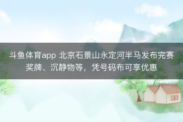 斗鱼体育app 北京石景山永定河半马发布完赛奖牌、沉静物等，凭号码布可享优惠