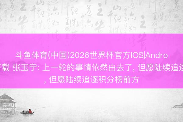 斗鱼体育(中国)2026世界杯官方IOS|Android手机app下载 张玉宁: 上一轮的事情依然由去了， 但愿陆续追逐积分榜前方