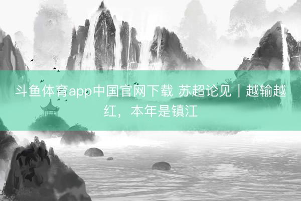 斗鱼体育app中国官网下载 苏超论见｜越输越红，本年是镇江