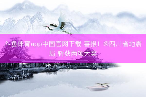 斗鱼体育app中国官网下载 喜报！@四川省地震局 斩获两项大奖