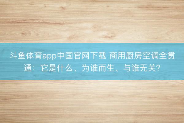 斗鱼体育app中国官网下载 商用厨房空调全贯通：它是什么、为谁而生、与谁无关？