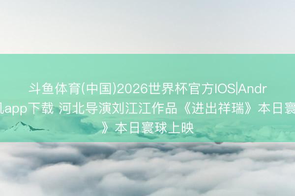 斗鱼体育(中国)2026世界杯官方IOS|Android手机app下载 河北导演刘江江作品《进出祥瑞》本日寰球上映