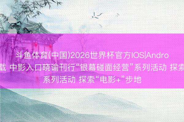 斗鱼体育(中国)2026世界杯官方IOS|Android手机app下载 中影入口晓谕刊行“银幕碰面经营”系列活动 探索“电影+”步地