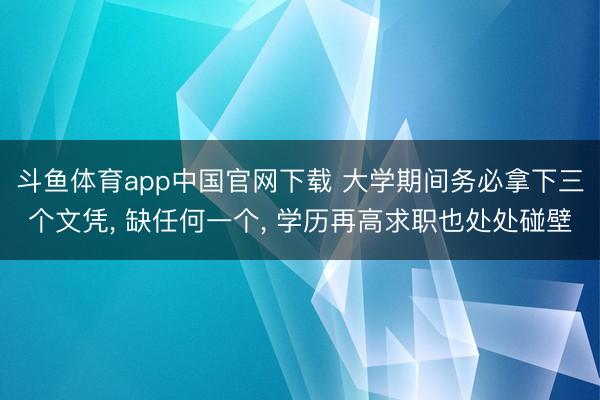 斗鱼体育app中国官网下载 大学期间务必拿下三个文凭， 缺任何一个， 学历再高求职也处处碰壁