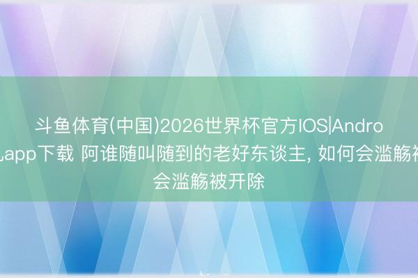 斗鱼体育(中国)2026世界杯官方IOS|Android手机app下载 阿谁随叫随到的老好东谈主， 如何会滥觞被开除