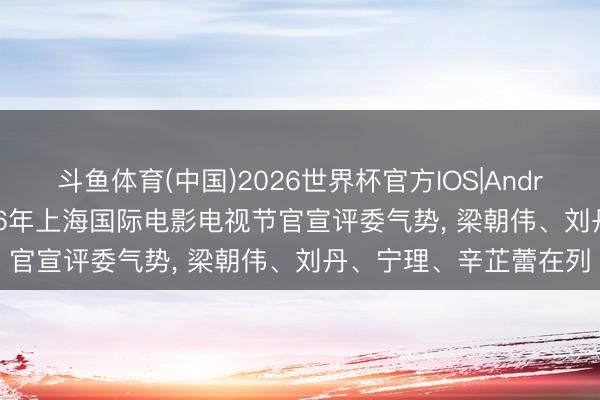 斗鱼体育(中国)2026世界杯官方IOS|Android手机app下载 2026年上海国际电影电视节官宣评委气势， 梁朝伟、刘丹、宁理、辛芷蕾在列
