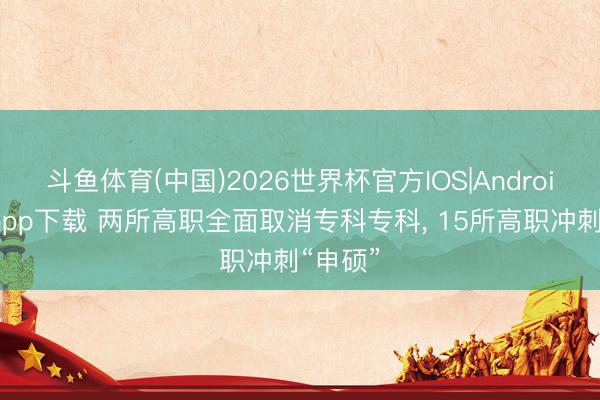 斗鱼体育(中国)2026世界杯官方IOS|Android手机app下载 两所高职全面取消专科专科， 15所高职冲刺“申硕”