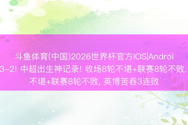 斗鱼体育(中国)2026世界杯官方IOS|Android手机app下载 3-2! 中超出生神记录! 收场8轮不堪+联赛8轮不败， 英博苦吞3连败