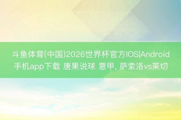斗鱼体育(中国)2026世界杯官方IOS|Android手机app下载 唐果说球 意甲， 萨索洛vs莱切