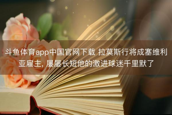 斗鱼体育app中国官网下载 拉莫斯行将成塞维利亚雇主， 屡屡长短他的激进球迷千里默了