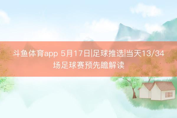 斗鱼体育app 5月17日|足球推选|当天13/34场足球赛预先瞻解读
