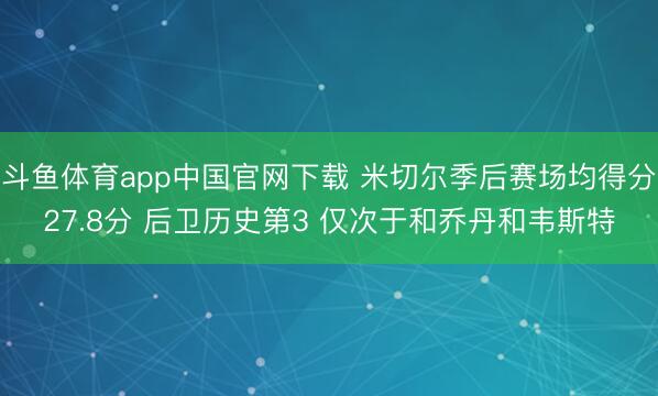 斗鱼体育app中国官网下载 米切尔季后赛场均得分27.8分 后卫历史第3 仅次于和乔丹和韦斯特