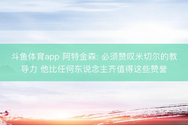 斗鱼体育app 阿特金森: 必须赞叹米切尔的教导力 他比任何东说念主齐值得这些赞誉