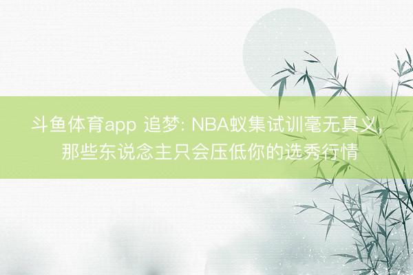 斗鱼体育app 追梦: NBA蚁集试训毫无真义， 那些东说念主只会压低你的选秀行情