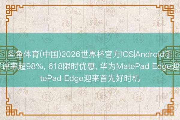斗鱼体育(中国)2026世界杯官方IOS|Android手机app下载 好评率超98%， 618限时优惠， 华为MatePad Edge迎来首先好时机