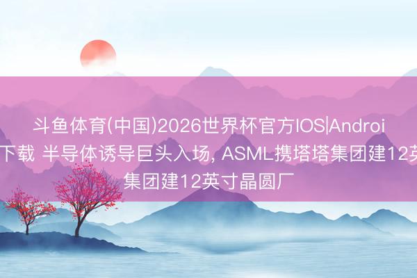 斗鱼体育(中国)2026世界杯官方IOS|Android手机app下载 半导体诱导巨头入场， ASML携塔塔集团建12英寸晶圆厂