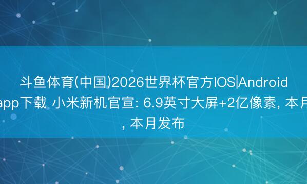 斗鱼体育(中国)2026世界杯官方IOS|Android手机app下载 小米新机官宣: 6.9英寸大屏+2亿像素， 本月发布