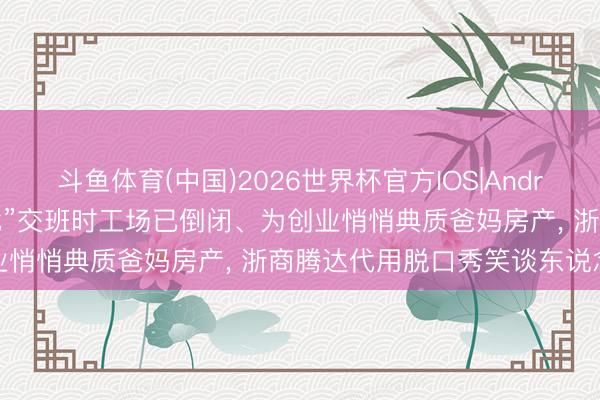 斗鱼体育(中国)2026世界杯官方IOS|Android手机app下载 “厂二代”交班时工场已倒闭、为创业悄悄典质爸妈房产， 浙商腾达代用脱口秀笑谈东说念主生