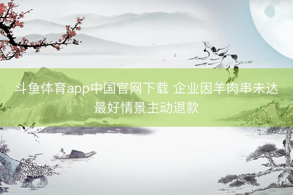 斗鱼体育app中国官网下载 企业因羊肉串未达最好情景主动退款
