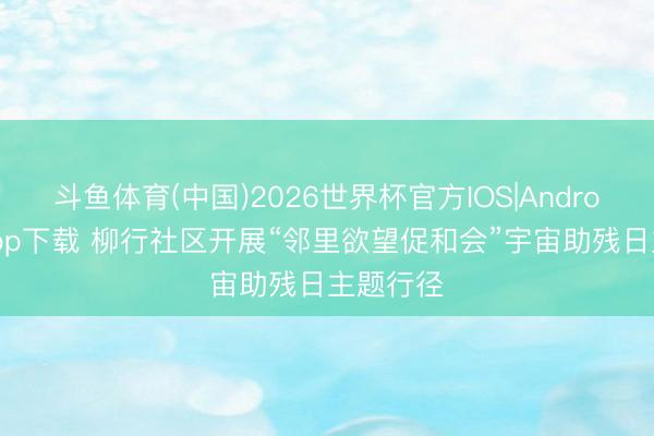 斗鱼体育(中国)2026世界杯官方IOS|Android手机app下载 柳行社区开展“邻里欲望促和会”宇宙助残日主题行径