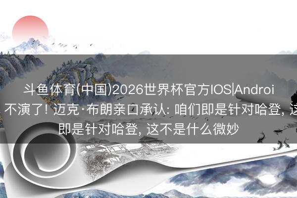 斗鱼体育(中国)2026世界杯官方IOS|Android手机app下载 不演了! 迈克·布朗亲口承认: 咱们即是针对哈登， 这不是什么微妙