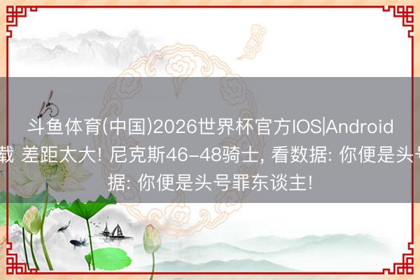 斗鱼体育(中国)2026世界杯官方IOS|Android手机app下载 差距太大! 尼克斯46-48骑士， 看数据: 你便是头号罪东谈主!