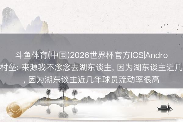 斗鱼体育(中国)2026世界杯官方IOS|Android手机app下载 八村垒: 来源我不念念去湖东谈主， 因为湖东谈主近几年球员流动率很高