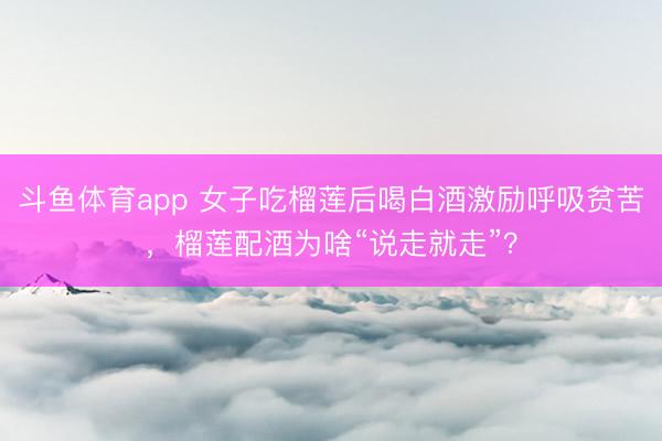 斗鱼体育app 女子吃榴莲后喝白酒激励呼吸贫苦，榴莲配酒为啥“说走就走”？