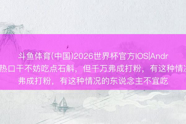 斗鱼体育(中国)2026世界杯官方IOS|Android手机app下载 天热口干不妨吃点石斛，但千万弗成打粉，有这种情况的东说念主不宜吃