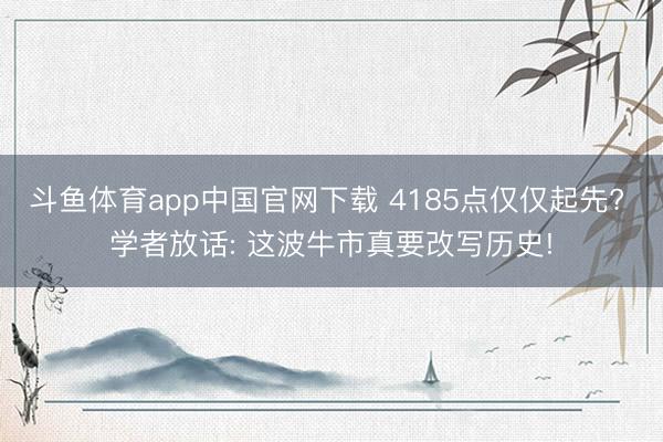 斗鱼体育app中国官网下载 4185点仅仅起先? 学者放话: 这波牛市真要改写历史!