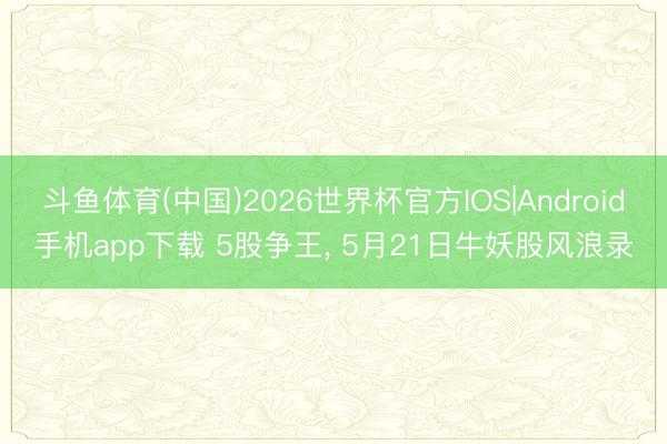 斗鱼体育(中国)2026世界杯官方IOS|Android手机app下载 5股争王， 5月21日牛妖股风浪录