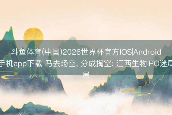 斗鱼体育(中国)2026世界杯官方IOS|Android手机app下载 马去场空， 分成掏空: 江西生物IPO迷局