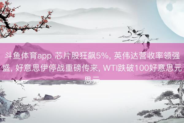 斗鱼体育app 芯片股狂飙5%， 英伟达营收率领强盛， 好意思伊停战重磅传来， WTI跌破100好意思元