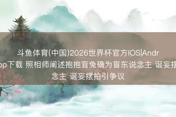 斗鱼体育(中国)2026世界杯官方IOS|Android手机app下载 照相师阐述抱抱盲兔确为盲东说念主 诞妄摆拍引争议