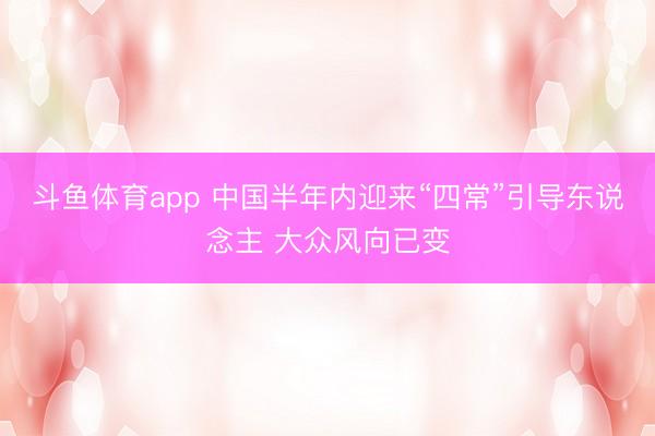 斗鱼体育app 中国半年内迎来“四常”引导东说念主 大众风向已变