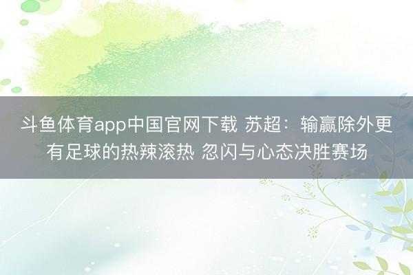 斗鱼体育app中国官网下载 苏超：输赢除外更有足球的热辣滚热 忽闪与心态决胜赛场