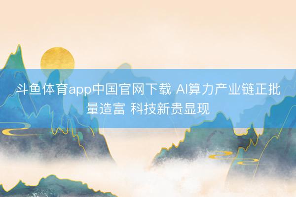 斗鱼体育app中国官网下载 AI算力产业链正批量造富 科技新贵显现