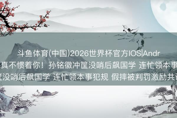 斗鱼体育(中国)2026世界杯官方IOS|Android手机app下载 外籍裁判真不惯着你！孙铭徽冲筐没哨后飙国学 连忙领本事犯规 假摔被判罚激励共识