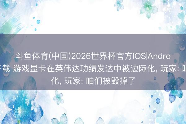 斗鱼体育(中国)2026世界杯官方IOS|Android手机app下载 游戏显卡在英伟达功绩发达中被边际化， 玩家: 咱们被毁掉了
