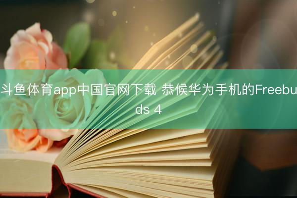 斗鱼体育app中国官网下载 恭候华为手机的Freebuds 4