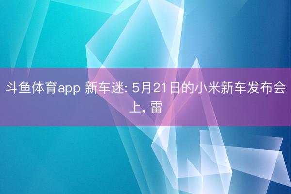 斗鱼体育app 新车迷: 5月21日的小米新车发布会上， 雷