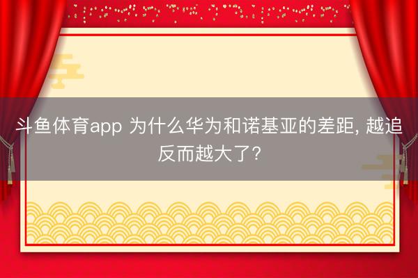 斗鱼体育app 为什么华为和诺基亚的差距， 越追反而越大了?