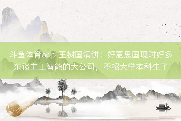 斗鱼体育app 王树国演讲：好意思国现时好多东谈主工智能的大公司，不招大学本科生了