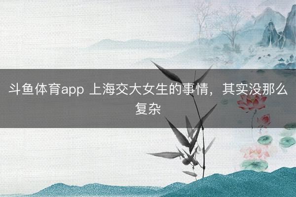 斗鱼体育app 上海交大女生的事情，其实没那么复杂