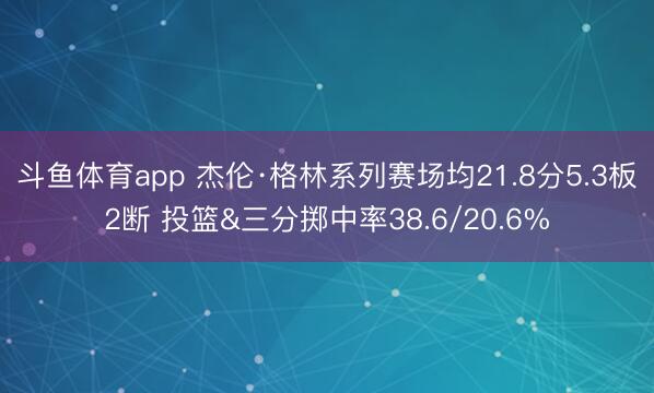 斗鱼体育app 杰伦·格林系列赛场均21.8分5.3板2断 投篮&三分掷中率38.6/20.6%