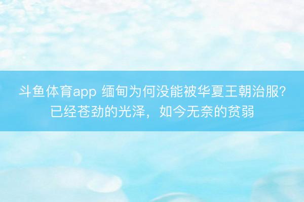 斗鱼体育app 缅甸为何没能被华夏王朝治服？已经苍劲的光泽，如今无奈的贫弱