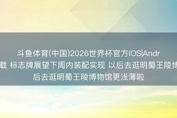 斗鱼体育(中国)2026世界杯官方IOS|Android手机app下载 标志牌展望下周内装配实现 以后去逛明蜀王陵博物馆更浅薄啦
